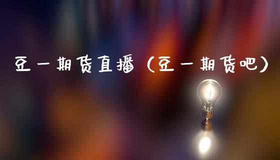 豆一期货直播（豆一期货吧）_https://www.fsyjjx.cn_期货在线_第1张