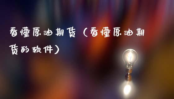 看懂原油期货（看懂原油期货的软件）_https://www.fsyjjx.cn_期货资讯_第1张