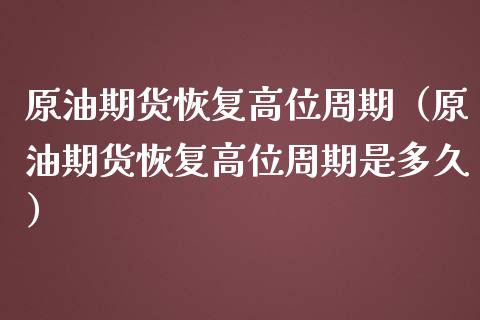 原油期货恢复高位周期（原油期货恢复高位周期是多久）_https://www.fsyjjx.cn_期货研报_第1张