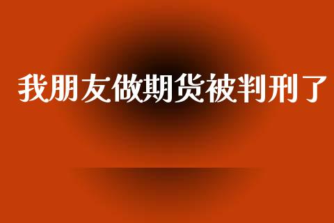 我朋友做期货被判刑了_https://www.fsyjjx.cn_期货资讯_第1张