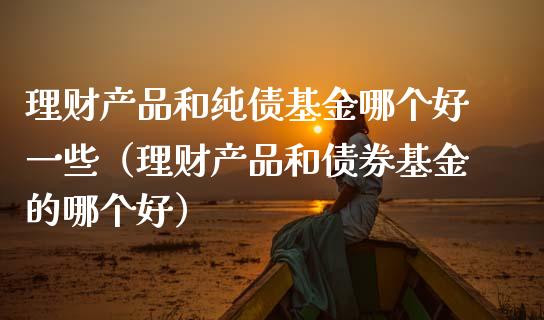 理财产品和纯债基金哪个好一些（理财产品和债券基金的哪个好）_https://www.fsyjjx.cn_理财资讯_第1张