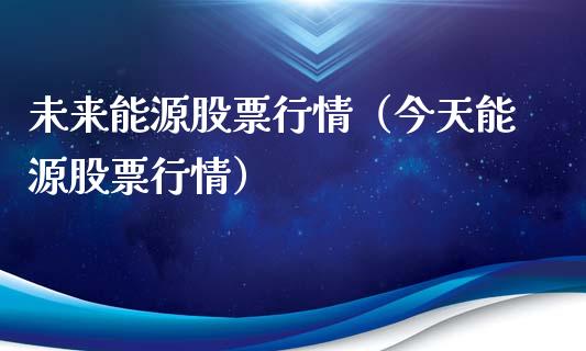 未来能源股票行情（今天能源股票行情）_https://www.fsyjjx.cn_股市分析_第1张