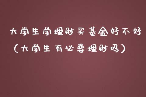 大学生学理财买基金好不好（大学生有必要理财吗）_https://www.fsyjjx.cn_问财精选_第1张