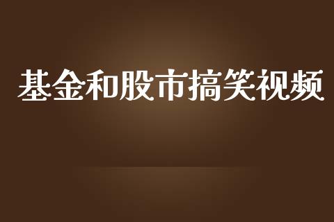 基金和股市搞笑视频_https://www.fsyjjx.cn_问财精选_第1张