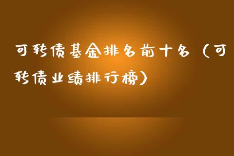 可转债基金排名前十名（可转债业绩排行榜）_https://www.fsyjjx.cn_问财精选_第1张