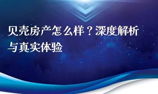 贝壳房产怎么样？深度解析与真实体验_https://www.fsyjjx.cn_问财精选_第1张
