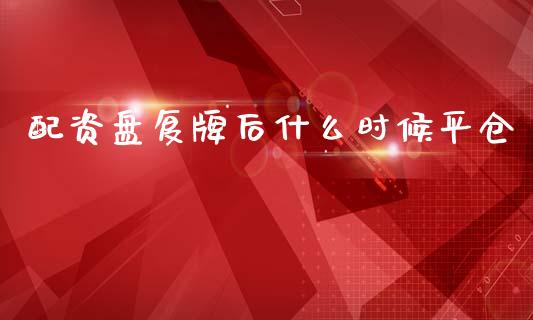 配资盘复牌后什么时候平仓_https://www.fsyjjx.cn_股指期货_第1张