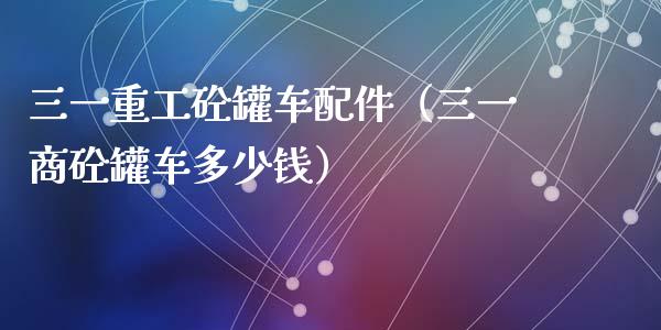 三一重工砼罐车配件（三一商砼罐车多少钱）_https://www.fsyjjx.cn_股票指导_第1张