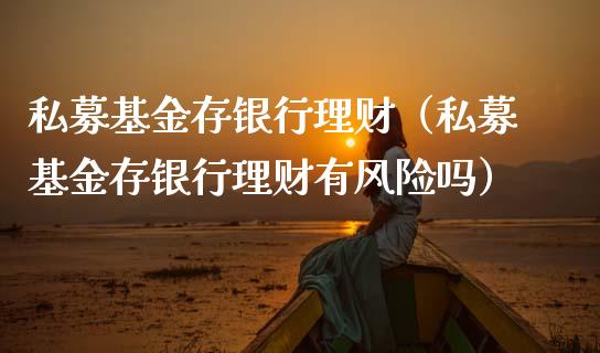 私募基金存银行理财（私募基金存银行理财有风险吗）_https://www.fsyjjx.cn_问财精选_第1张