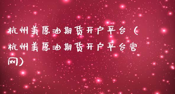 杭州美原油期货开户平台（杭州美原油期货开户平台官网）_https://www.fsyjjx.cn_期货资讯_第1张