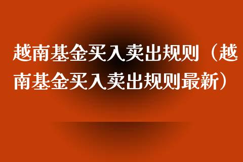 越南基金买入卖出规则（越南基金买入卖出规则最新）_https://www.fsyjjx.cn_理财资讯_第1张