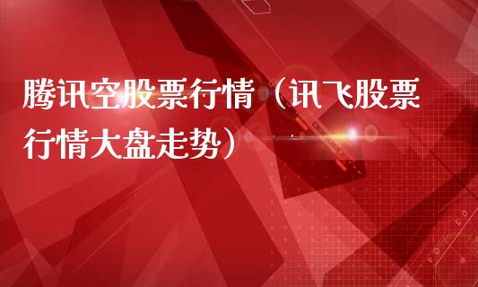 腾讯空股票行情（讯飞股票行情大盘走势）_https://www.fsyjjx.cn_股市分析_第1张