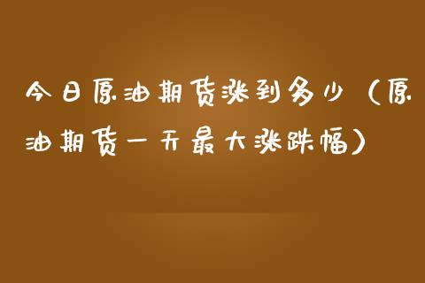 今日原油期货涨到多少（原油期货一天最大涨跌幅）_https://www.fsyjjx.cn_期货资讯_第1张
