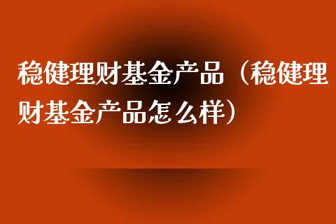 稳健理财基金产品（稳健理财基金产品怎么样）_https://www.fsyjjx.cn_问财精选_第1张