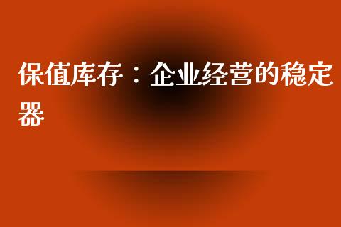 保值库存：企业经营的稳定器_https://www.fsyjjx.cn_期货在线_第1张