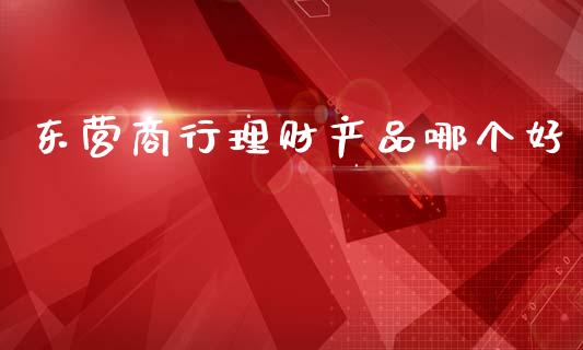 东营商行理财产品哪个好_https://www.fsyjjx.cn_期货研报_第1张