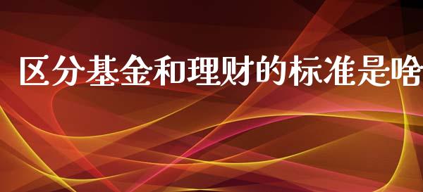 区分基金和理财的标准是啥_https://www.fsyjjx.cn_问财精选_第1张