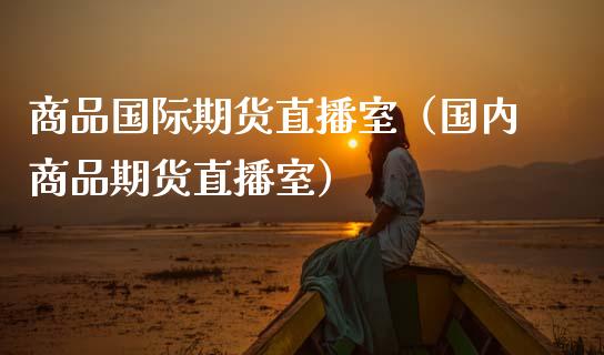 商品国际期货直播室（国内商品期货直播室）_https://www.fsyjjx.cn_期货在线_第1张