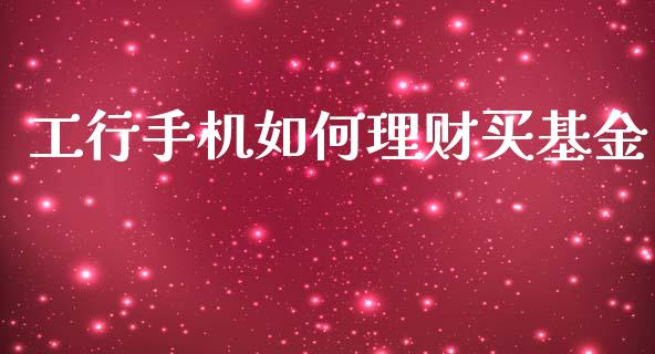工行手机如何理财买基金_https://www.fsyjjx.cn_问财精选_第1张