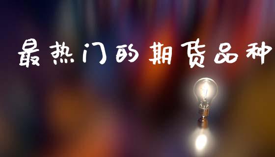 最热门的期货品种_https://www.fsyjjx.cn_期货研报_第1张