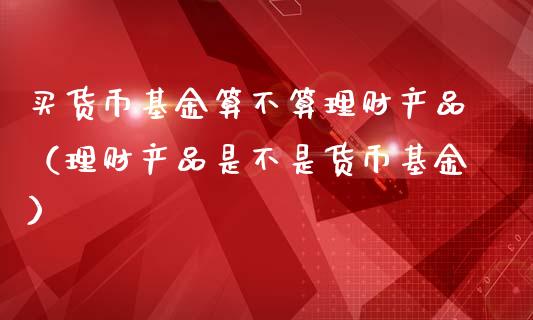 买货币基金算不算理财产品（理财产品是不是货币基金）_https://www.fsyjjx.cn_问财精选_第1张
