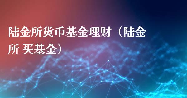陆金所货币基金理财（陆金所 买基金）_https://www.fsyjjx.cn_问财精选_第1张