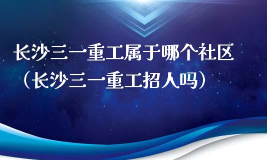 长沙三一重工属于哪个社区（长沙三一重工招人吗）_https://www.fsyjjx.cn_股票指导_第1张