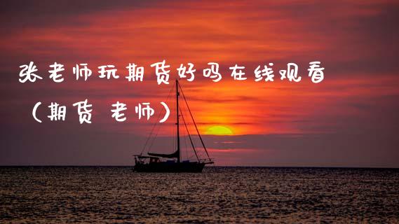张老师玩期货好吗在线观看（期货 老师）_https://www.fsyjjx.cn_期货在线_第1张