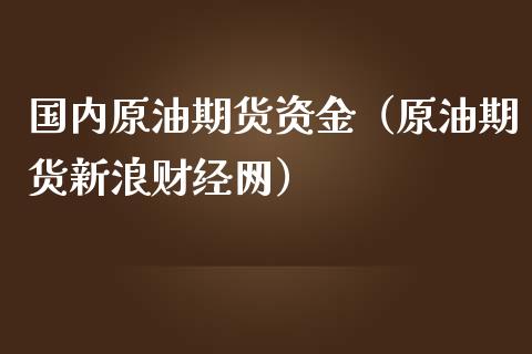 国内原油期货资金（原油期货新浪财经网）_https://www.fsyjjx.cn_期货研报_第1张
