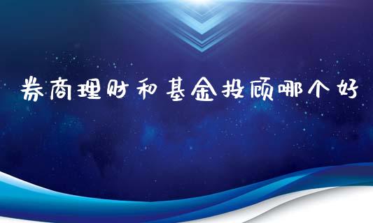 券商理财和基金投顾哪个好_https://www.fsyjjx.cn_问财精选_第1张