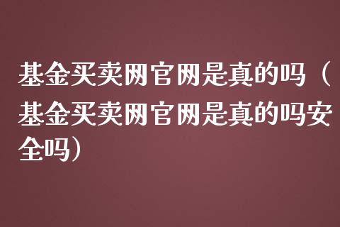 基金买卖网官网是真的吗（基金买卖网官网是真的吗安全吗）_https://www.fsyjjx.cn_理财资讯_第1张