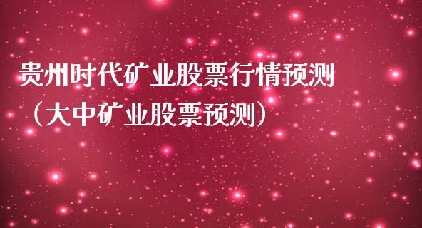 贵州时代矿业股票行情预测（大中矿业股票预测）_https://www.fsyjjx.cn_股票指导_第1张