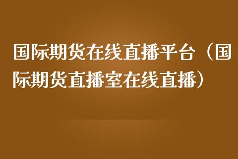 国际期货在线直播平台（国际期货直播室在线直播）_https://www.fsyjjx.cn_期货在线_第1张
