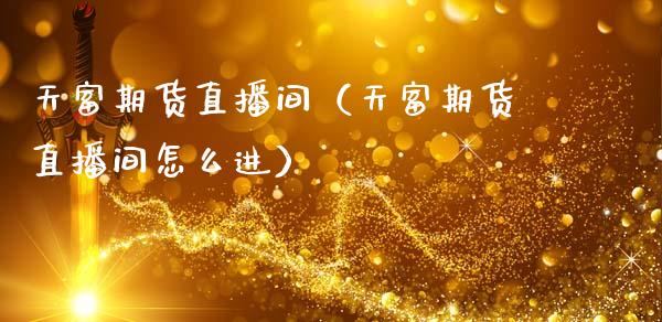 天富期货直播间（天富期货直播间怎么进）_https://www.fsyjjx.cn_期货在线_第1张
