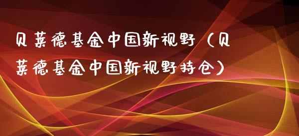 贝莱德基金中国新视野（贝莱德基金中国新视野持仓）_https://www.fsyjjx.cn_问财精选_第1张
