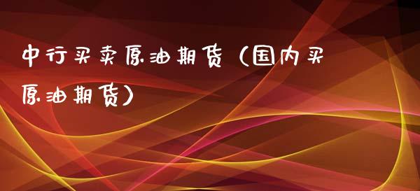 中行买卖原油期货（国内买原油期货）_https://www.fsyjjx.cn_期货资讯_第1张