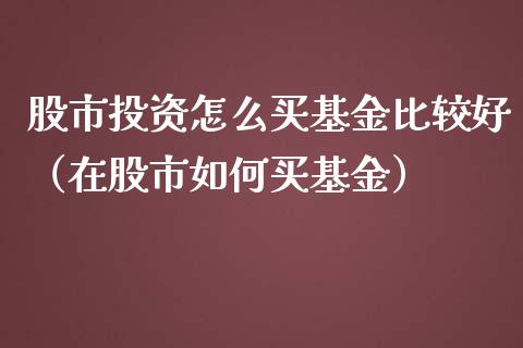 股市投资怎么买基金比较好（在股市如何买基金）_https://www.fsyjjx.cn_理财资讯_第1张