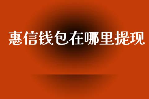 惠信钱包在哪里提现_https://www.fsyjjx.cn_期货研报_第1张
