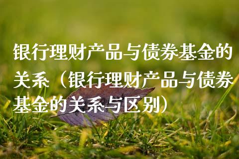 银行理财产品与债券基金的关系（银行理财产品与债券基金的关系与区别）_https://www.fsyjjx.cn_问财精选_第1张