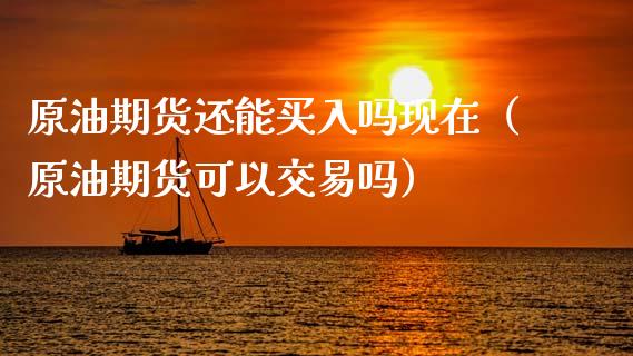 原油期货还能买入吗现在（原油期货可以交易吗）_https://www.fsyjjx.cn_期货研报_第1张
