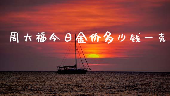 周大福今日金价多少钱一克_https://www.fsyjjx.cn_期货资讯_第1张