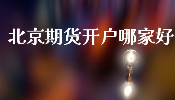 北京期货开户哪家好_https://www.fsyjjx.cn_问财精选_第1张