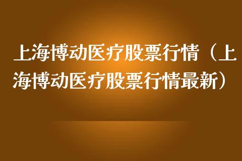 上海博动医疗股票行情（上海博动医疗股票行情最新）_https://www.fsyjjx.cn_股市分析_第1张