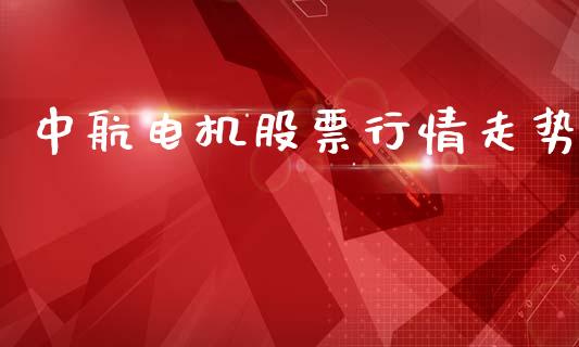 中航电机股票行情走势_https://www.fsyjjx.cn_股票指导_第1张
