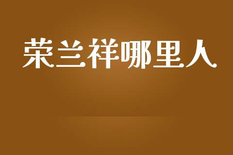 荣兰祥哪里人_https://www.fsyjjx.cn_理财资讯_第1张
