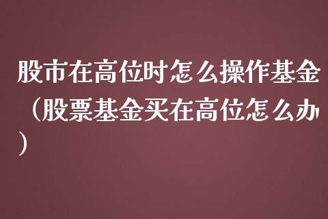 股市在高位时怎么操作基金（股票基金买在高位怎么办）_https://www.fsyjjx.cn_问财精选_第1张