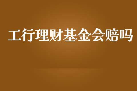工行理财基金会赔吗_https://www.fsyjjx.cn_问财精选_第1张