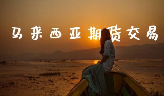 马来西亚期货交易_https://www.fsyjjx.cn_期货研报_第1张