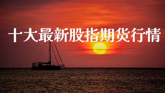 十大最新股指期货行情_https://www.fsyjjx.cn_期货研报_第1张