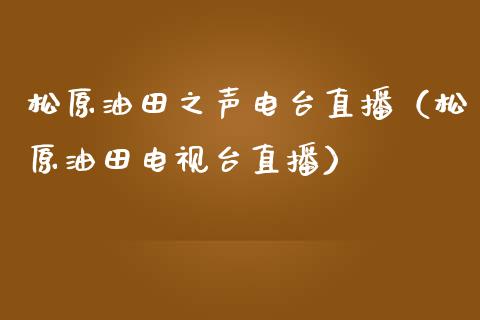 松原油田之声电台直播（松原油田电视台直播）_https://www.fsyjjx.cn_期货在线_第1张